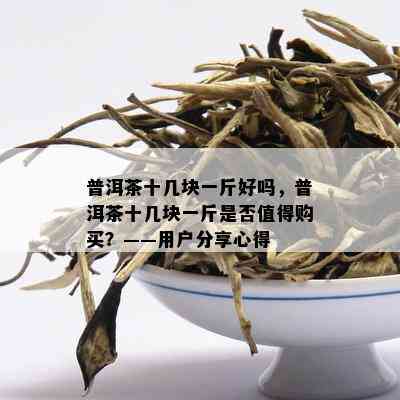 普洱茶十几块一斤好吗，普洱茶十几块一斤是否值得购买？——用户分享心得