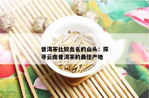 普洱茶比较出名的山头：探寻云南普洱茶的更佳产地