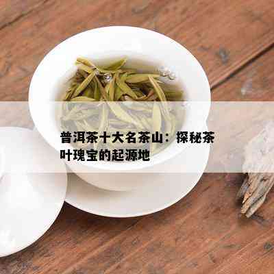 普洱茶十大名茶山：探秘茶叶瑰宝的起源地