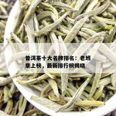 普洱茶十大名牌排名：老班章上榜，最新排行榜揭晓