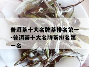 普洱茶十大名牌茶排名之一-普洱茶十大名牌茶排名之一名