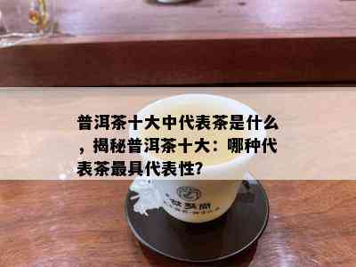 普洱茶十大中代表茶是什么，揭秘普洱茶十大：哪种代表茶更具代表性？