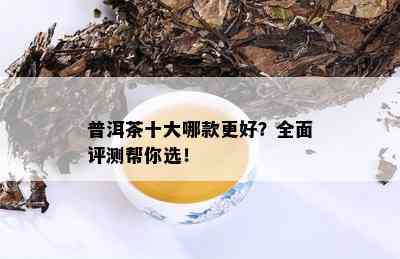 普洱茶十大哪款更好？全面评测帮你选！