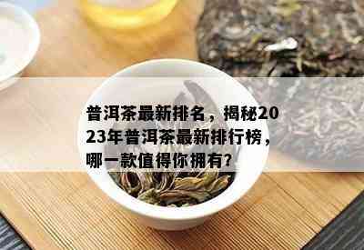 普洱茶最新排名，揭秘2023年普洱茶最新排行榜，哪一款值得你拥有？