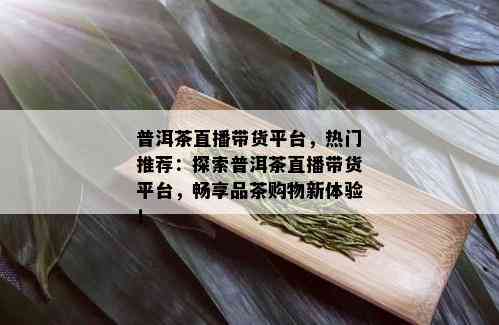 普洱茶直播带货平台，热门推荐：探索普洱茶直播带货平台，畅享品茶购物新体验！