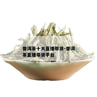 普洱茶十大直播带货-普洱茶直播带货平台