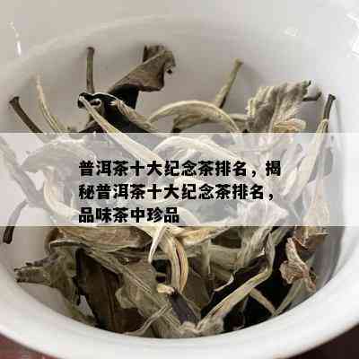 普洱茶十大纪念茶排名，揭秘普洱茶十大纪念茶排名，品味茶中珍品