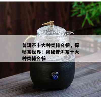 普洱茶十大种类排名榜，探秘茶世界：揭秘普洱茶十大种类排名榜