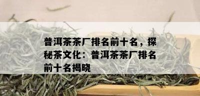 普洱茶茶厂排名前十名，探秘茶文化：普洱茶茶厂排名前十名揭晓