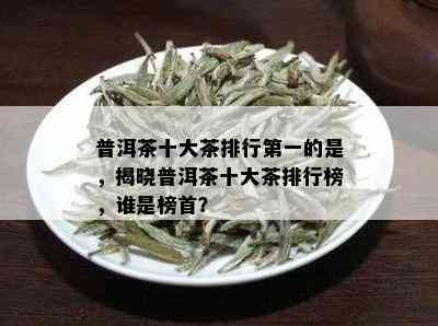 普洱茶十大茶排行之一的是，揭晓普洱茶十大茶排行榜，谁是榜首？