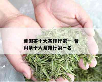 普洱茶十大茶排行之一-普洱茶十大茶排行之一名