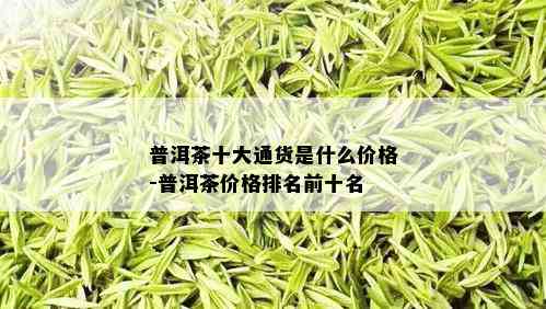 普洱茶十大通货是什么价格-普洱茶价格排名前十名