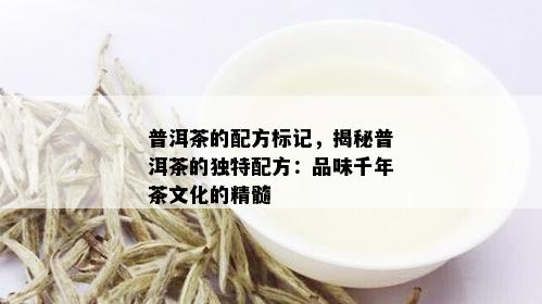 普洱茶的配方标记，揭秘普洱茶的独特配方：品味千年茶文化的精髓