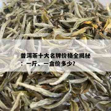 普洱茶十大名牌价格全揭秘：一斤、一盒价多少？