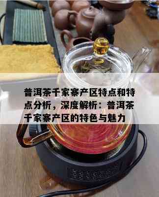 普洱茶千家寨产区特点和特点分析，深度解析：普洱茶千家寨产区的特色与魅力