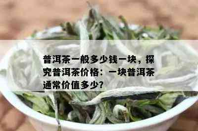 普洱茶一般多少钱一块，探究普洱茶价格：一块普洱茶通常价值多少？