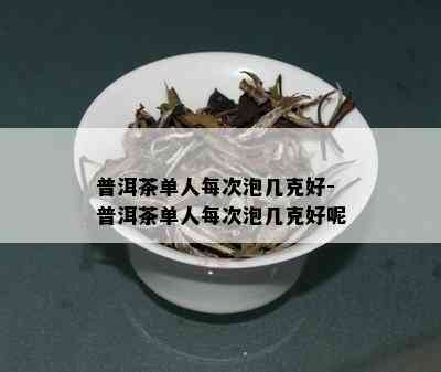 普洱茶单人每次泡几克好-普洱茶单人每次泡几克好呢