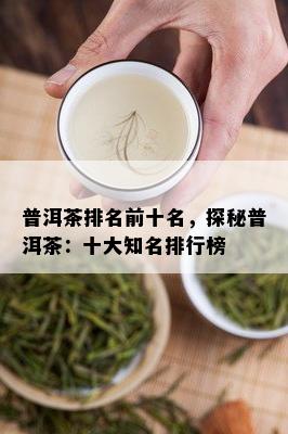 普洱茶排名前十名，探秘普洱茶：十大知名排行榜