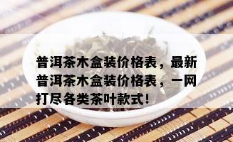 普洱茶木盒装价格表，最新普洱茶木盒装价格表，一网打尽各类茶叶款式！