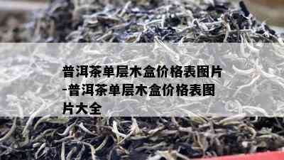 普洱茶单层木盒价格表图片-普洱茶单层木盒价格表图片大全