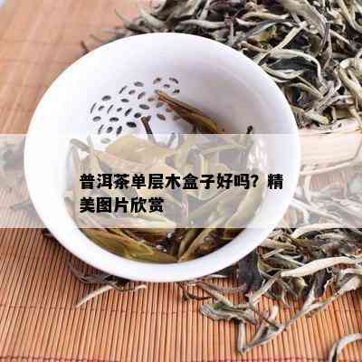 普洱茶单层木盒子好吗？精美图片欣赏