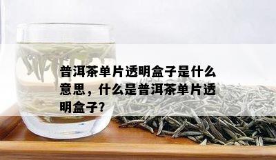 普洱茶单片透明盒子是什么意思，什么是普洱茶单片透明盒子？