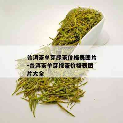 普洱茶单芽绿茶价格表图片-普洱茶单芽绿茶价格表图片大全