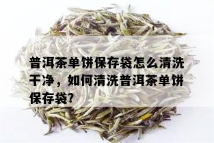 普洱茶单饼保存袋怎么清洗干净，如何清洗普洱茶单饼保存袋？