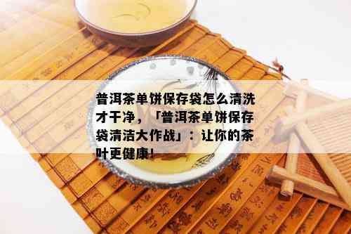 普洱茶单饼保存袋怎么清洗才干净，「普洱茶单饼保存袋清洁大作战」：让你的茶叶更健康！