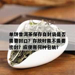 单饼普洱茶保存自封袋是否需要封口？存放时需不需要密封？应使用何种包装？