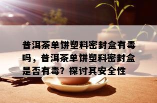 普洱茶单饼塑料密封盒有吗，普洱茶单饼塑料密封盒是否有？探讨其安全性