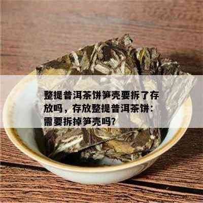 整提普洱茶饼笋壳要拆了存放吗，存放整提普洱茶饼：需要拆掉笋壳吗？