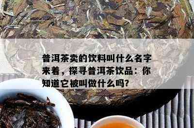 普洱茶卖的饮料叫什么名字来着，探寻普洱茶饮品：你知道它被叫做什么吗？