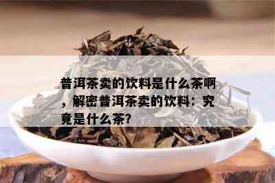 普洱茶卖的饮料是什么茶啊，解密普洱茶卖的饮料：究竟是什么茶？