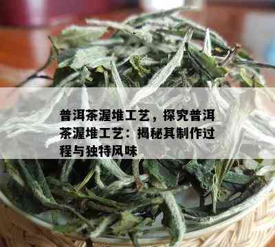 普洱茶渥堆工艺，探究普洱茶渥堆工艺：揭秘其制作过程与独特风味