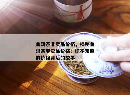 普洱茶非卖品价格，揭秘普洱茶非卖品价格：你不知道的价格背后的故事