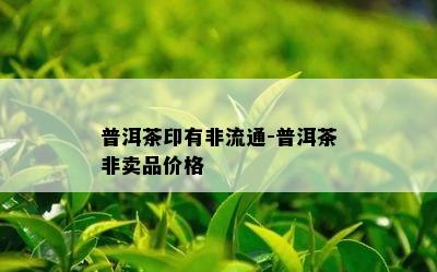 普洱茶印有非流通-普洱茶非卖品价格