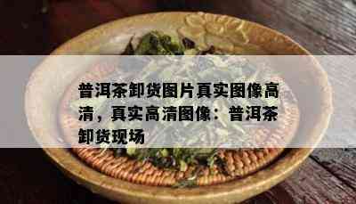 普洱茶卸货图片真实图像高清，真实高清图像：普洱茶卸货现场