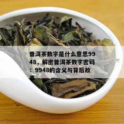 普洱茶数字是什么意思9948，解密普洱茶数字密码：9948的含义与背后故事