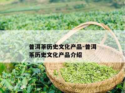 普洱茶历史文化产品-普洱茶历史文化产品介绍