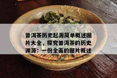 普洱茶历史起源简单概述图片大全，探究普洱茶的历史渊源：一份全面的图片概述