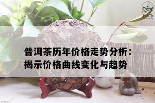 普洱茶历年价格走势分析：揭示价格曲线变化与趋势