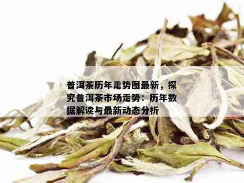 普洱茶历年走势图最新，探究普洱茶市场走势：历年数据解读与最新动态分析