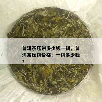 普洱茶压饼多少钱一饼，普洱茶压饼价格：一饼多少钱？