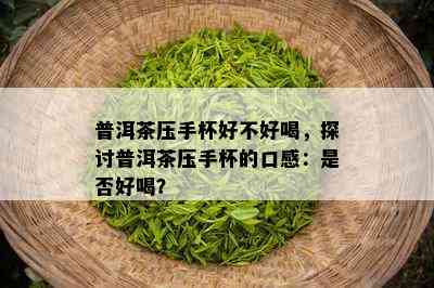 普洱茶压手杯好不好喝，探讨普洱茶压手杯的口感：是否好喝？