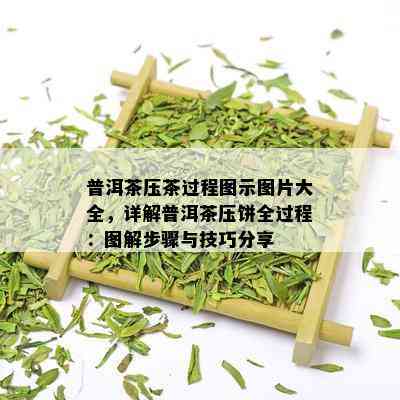 普洱茶压茶过程图示图片大全，详解普洱茶压饼全过程：图解步骤与技巧分享