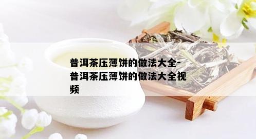 普洱茶压薄饼的做法大全-普洱茶压薄饼的做法大全视频