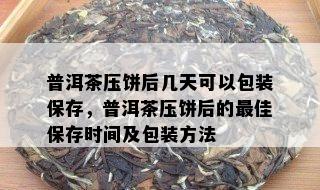 普洱茶压饼后几天可以包装保存，普洱茶压饼后的更佳保存时间及包装方法