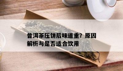 普洱茶压饼后味道重？原因解析与是否适合饮用