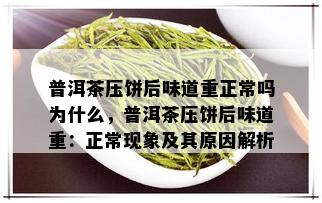 普洱茶压饼后味道重正常吗为什么，普洱茶压饼后味道重：正常现象及其原因解析